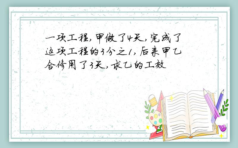 一项工程,甲做了4天,完成了这项工程的3分之1,后来甲乙合修用了3天,求乙的工效
