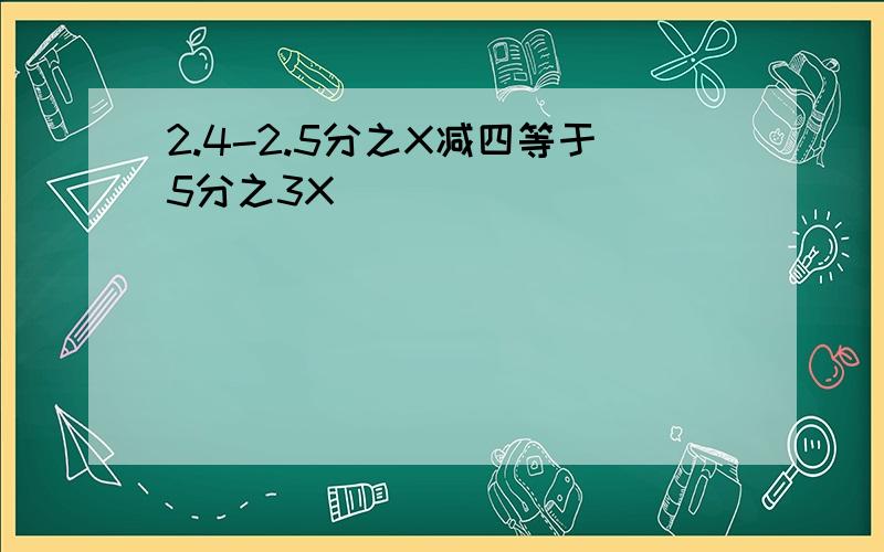 2.4-2.5分之X减四等于5分之3X