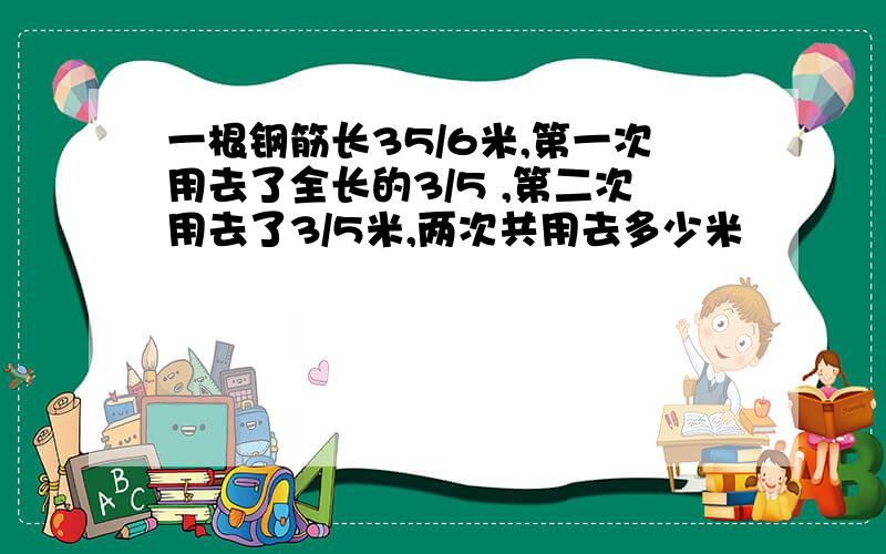 一根钢筋长35/6米,第一次用去了全长的3/5 ,第二次用去了3/5米,两次共用去多少米