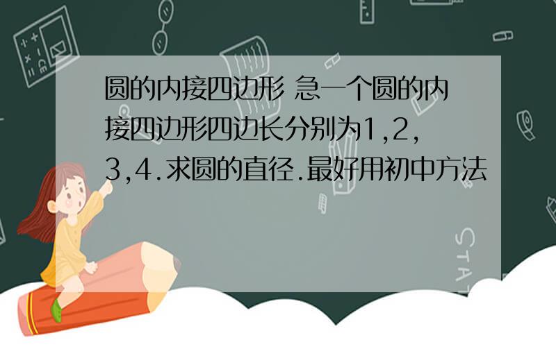 圆的内接四边形 急一个圆的内接四边形四边长分别为1,2,3,4.求圆的直径.最好用初中方法