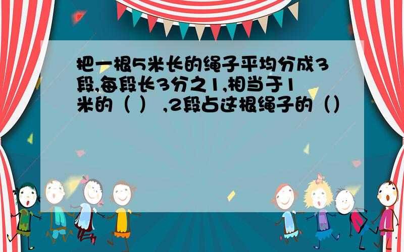 把一根5米长的绳子平均分成3段,每段长3分之1,相当于1米的（ ） ,2段占这根绳子的（）