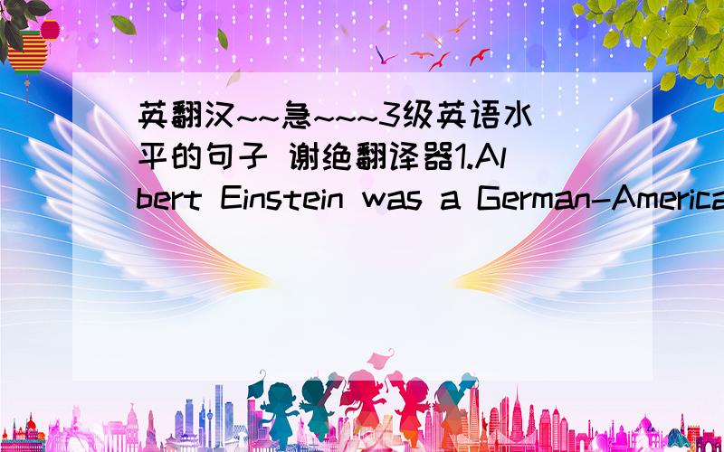 英翻汉~~急~~~3级英语水平的句子 谢绝翻译器1.Albert Einstein was a German-American physicist who developed the special and general theories of relativity and won the Nobel Prize for Physics in 1921 for his explanation of the photoelect