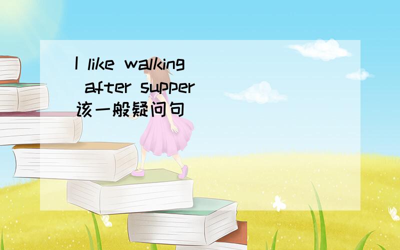 I like walking after supper 该一般疑问句