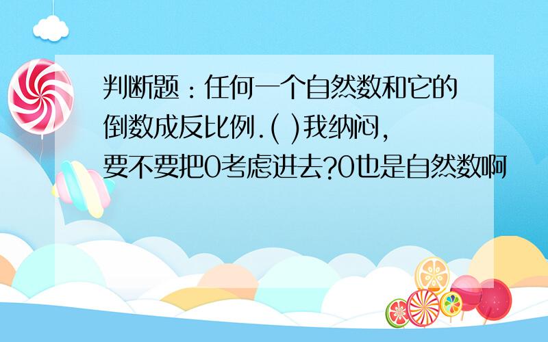 判断题：任何一个自然数和它的倒数成反比例.( )我纳闷,要不要把0考虑进去?0也是自然数啊