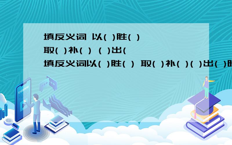 填反义词 以( )胜( ) 取( )补( ) ( )出(填反义词以( )胜( ) 取( )补( )( )出( )晚 ( )尽( )来