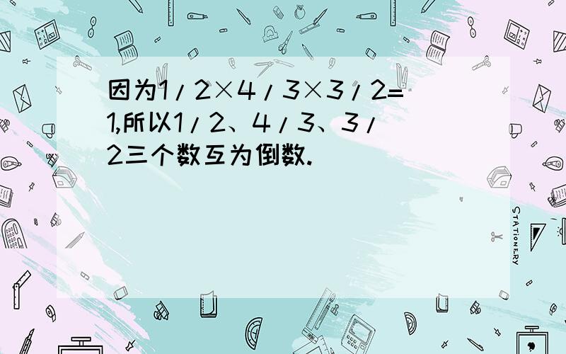 因为1/2×4/3×3/2=1,所以1/2、4/3、3/2三个数互为倒数.