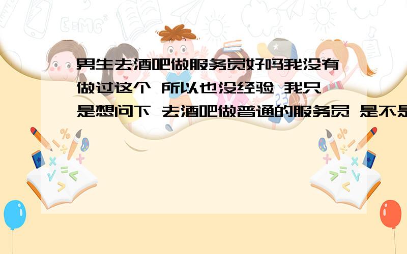 男生去酒吧做服务员好吗我没有做过这个 所以也没经验 我只是想问下 去酒吧做普通的服务员 是不是身高 长相都有要求 还有就是做这个安全吗