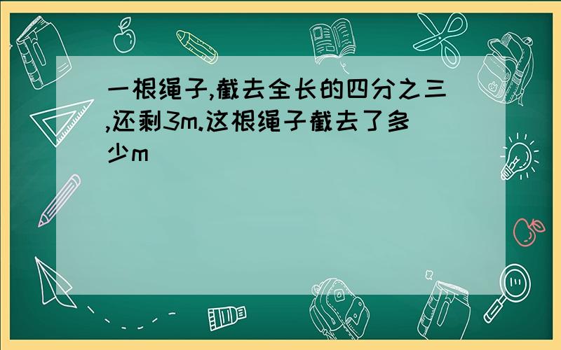 一根绳子,截去全长的四分之三,还剩3m.这根绳子截去了多少m