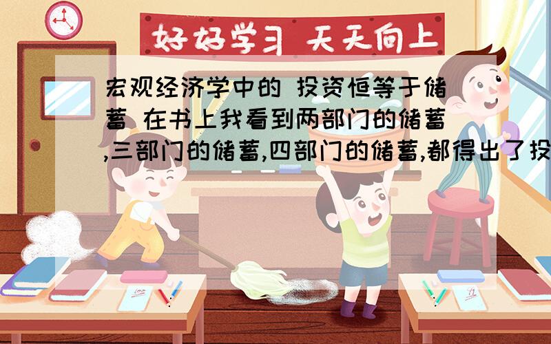 宏观经济学中的 投资恒等于储蓄 在书上我看到两部门的储蓄,三部门的储蓄,四部门的储蓄,都得出了投资恒等式,那些公式我不懂,最好能再举个例子,浅显易懂点,这个我烦了好久啊……我要是