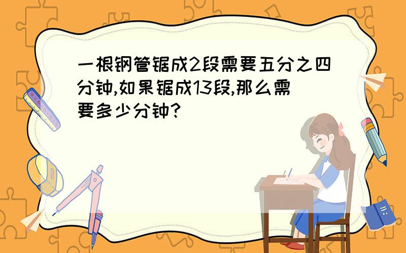 一根钢管锯成2段需要五分之四分钟,如果锯成13段,那么需要多少分钟?