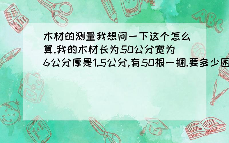 木材的测量我想问一下这个怎么算.我的木材长为50公分宽为6公分厚是1.5公分,有50根一捆,要多少困才有一方