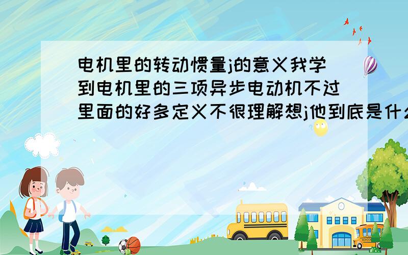 电机里的转动惯量j的意义我学到电机里的三项异步电动机不过里面的好多定义不很理解想j他到底是什么用通俗的话怎么说啊像电流·电压很简单就理解是什么拉