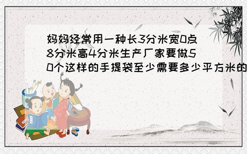 妈妈经常用一种长3分米宽0点8分米高4分米生产厂家要做50个这样的手提袋至少需要多少平方米的包装纸要试子快、、、、、、、、、、、、、、、、、、、