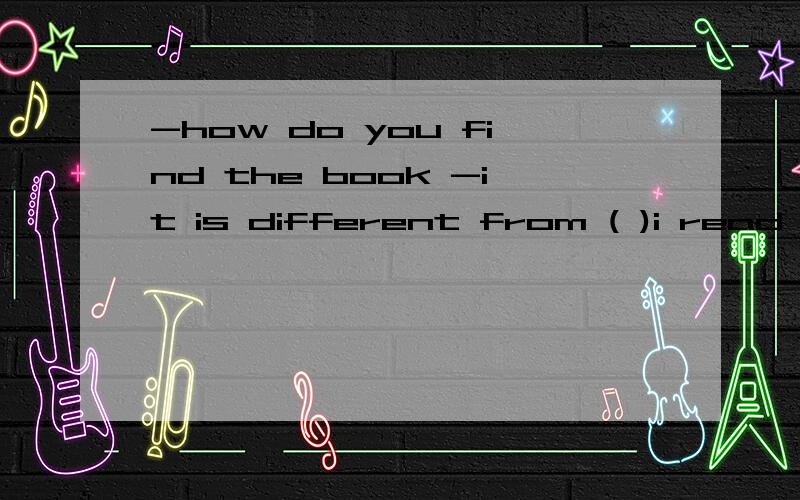 -how do you find the book -it is different from ( )i read last montha.that b.which c.the one d.what-c 我英语不大会,