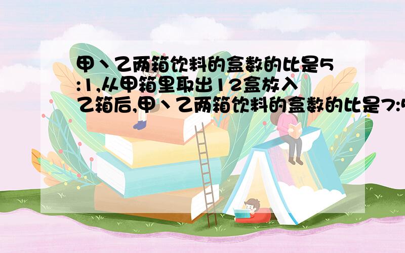 甲丶乙两箱饮料的盒数的比是5:1,从甲箱里取出12盒放入乙箱后,甲丶乙两箱饮料的盒数的比是7:5.这两箱饮料共有多少盒?