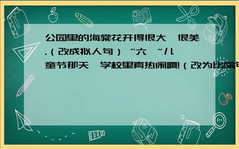 公园里的海棠花开得很大、很美.（改成拟人句） “六一”儿童节那天,学校里真热闹啊!（改为比喻句）按要求写句子 ©2010 Baidu 使用百度前必读 我是知道协议创造者 谁回答了给某..某..某