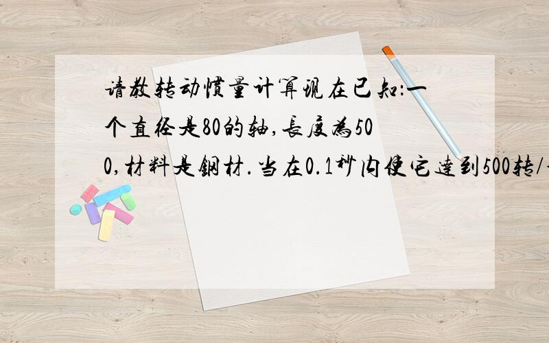 请教转动惯量计算现在已知：一个直径是80的轴,长度为500,材料是钢材.当在0.1秒内使它达到500转/分的速度时所需要的力矩?分析：知道轴的直径和长度,以及材料,我们可以查到钢材的密度,进而