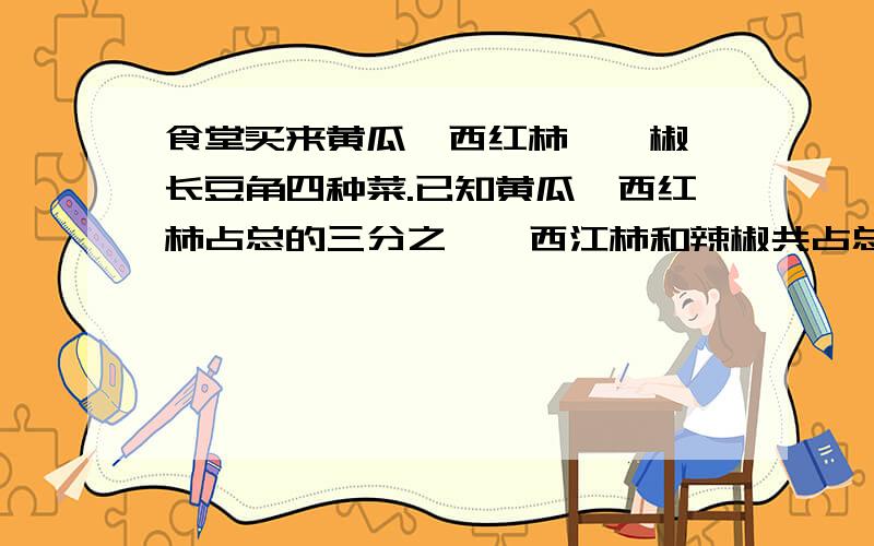 食堂买来黄瓜、西红柿、竦椒、长豆角四种菜.已知黄瓜、西红柿占总的三分之一,西江柿和辣椒共占总量的百分之四十五,长豆角占总_的百分之四十,又知辣椒比黄瓜多35千克.买来长豆角多少