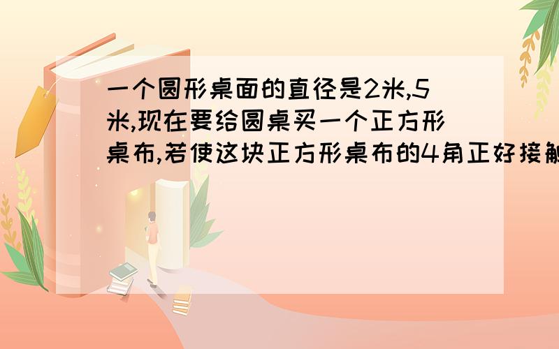 一个圆形桌面的直径是2米,5米,现在要给圆桌买一个正方形桌布,若使这块正方形桌布的4角正好接触地面,正方形桌布的对角线长多少米