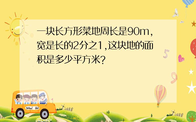 一块长方形菜地周长是90m,宽是长的2分之1,这块地的面积是多少平方米?