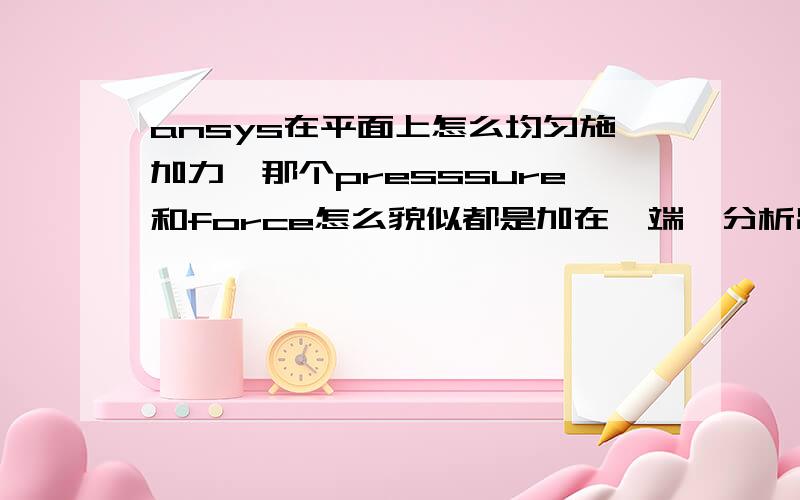 ansys在平面上怎么均匀施加力,那个presssure和force怎么貌似都是加在一端,分析出来明显不对.在下面的载荷数据表格中0-1之间是斜线上去的,理论上均匀的力应该是水平的啊,求大神指点.“把力除