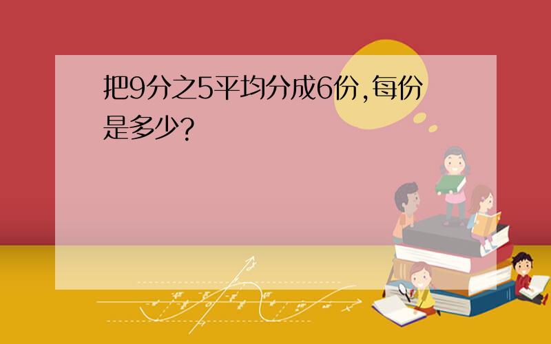 把9分之5平均分成6份,每份是多少?