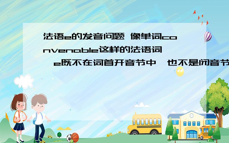 法语e的发音问题 像单词convenable这样的法语词,e既不在词首开音节中,也不是闭音节.那发什么音,是[ԑ]还是[ə],还是其他什么音?顺便总结下e的所有发音规律.