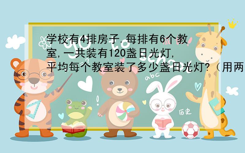 学校有4排房子.每排有6个教室,一共装有120盏日光灯,平均每个教室装了多少盏日光灯?（用两种方法解答）