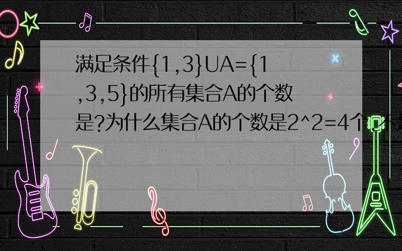 满足条件{1,3}UA={1,3,5}的所有集合A的个数是?为什么集合A的个数是2^2=4个,不是2^3个?