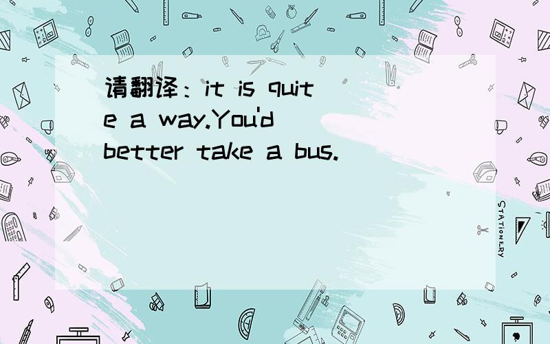 请翻译：it is quite a way.You'd better take a bus.