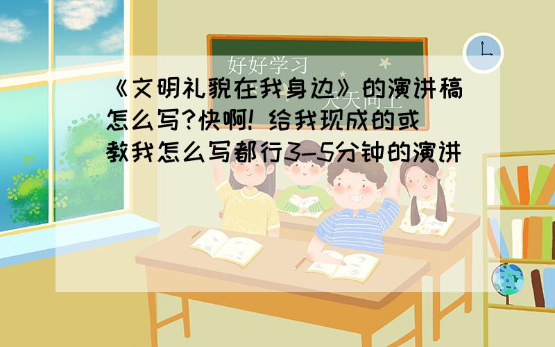 《文明礼貌在我身边》的演讲稿怎么写?快啊! 给我现成的或教我怎么写都行3-5分钟的演讲