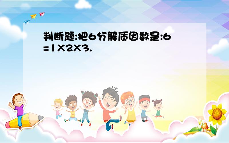 判断题:把6分解质因数是:6=1X2X3.