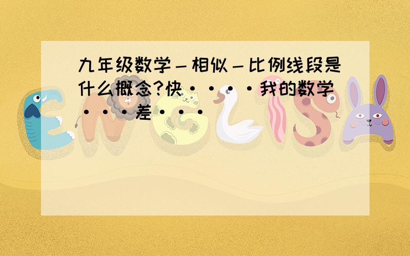 九年级数学－相似－比例线段是什么概念?快····我的数学···差···