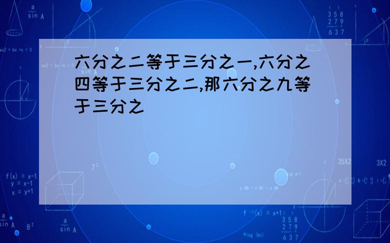 六分之二等于三分之一,六分之四等于三分之二,那六分之九等于三分之（）