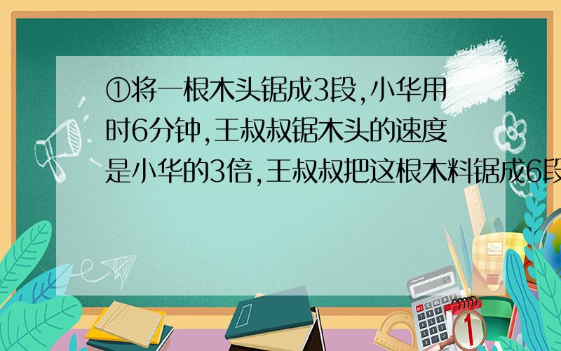 ①将一根木头锯成3段,小华用时6分钟,王叔叔锯木头的速度是小华的3倍,王叔叔把这根木料锯成6段要几分钟?②两个村子之间的公路除了上坡就是下坡,没有平路,客车的上坡速度是每小时15千米,