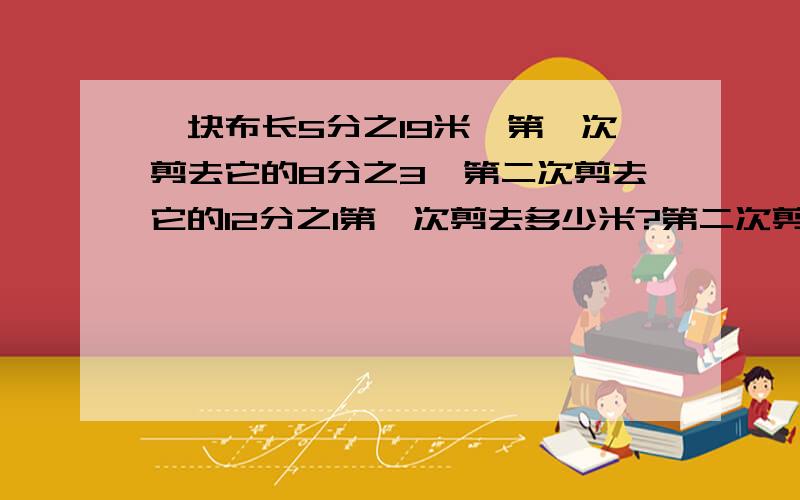 一块布长5分之19米,第一次剪去它的8分之3,第二次剪去它的12分之1第一次剪去多少米?第二次剪去多少米?还剩总数的几分之几?