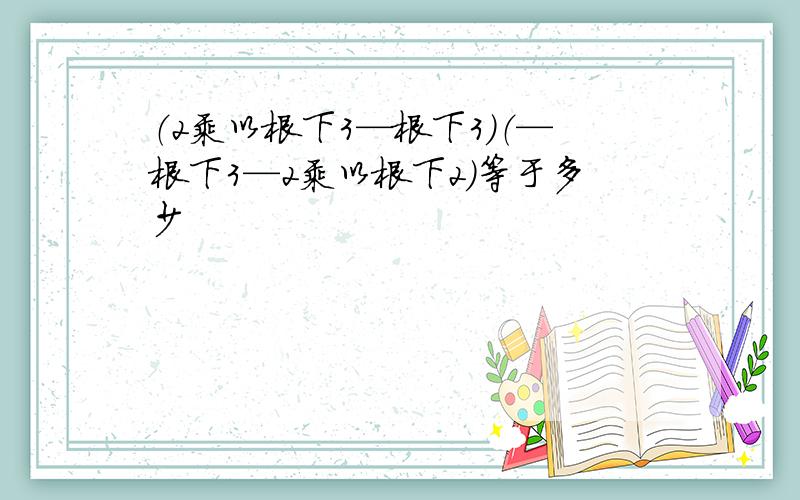 （2乘以根下3—根下3）（—根下3—2乘以根下2）等于多少