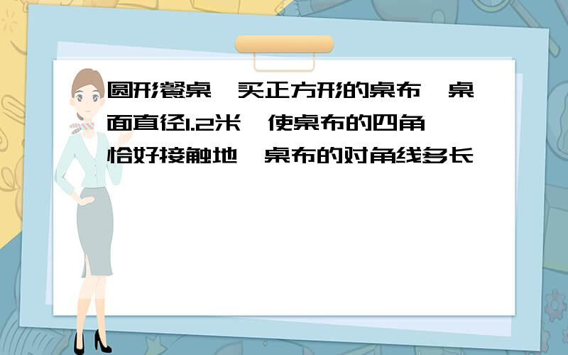 圆形餐桌,买正方形的桌布,桌面直径1.2米,使桌布的四角恰好接触地,桌布的对角线多长