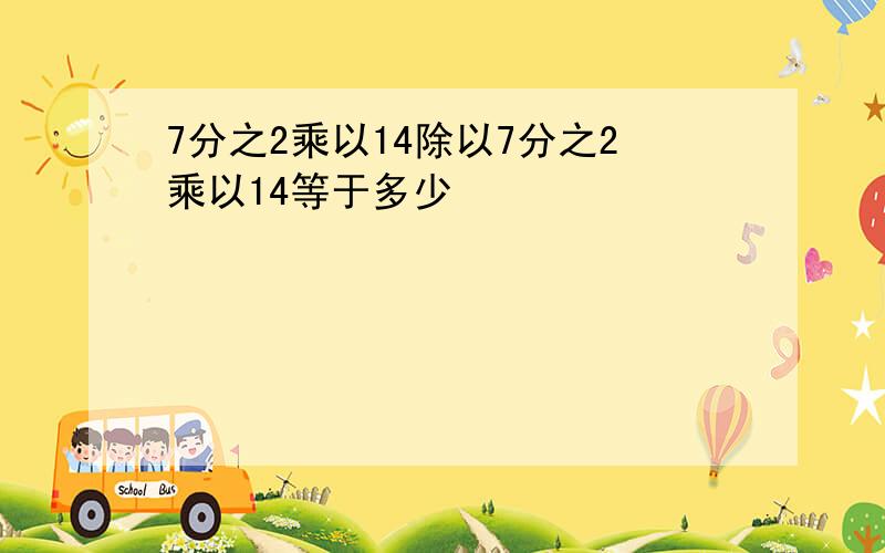 7分之2乘以14除以7分之2乘以14等于多少