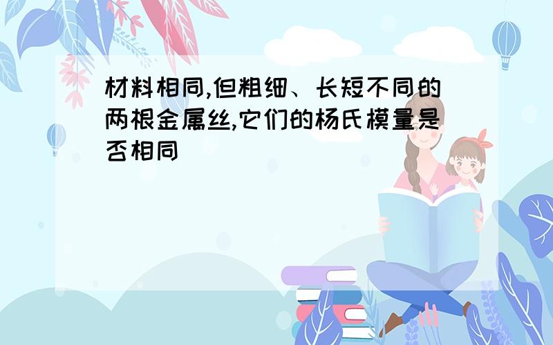 材料相同,但粗细、长短不同的两根金属丝,它们的杨氏模量是否相同