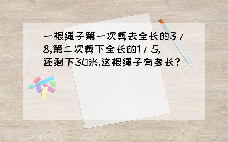 一根绳子第一次剪去全长的3/8,第二次剪下全长的1/5,还剩下30米,这根绳子有多长?