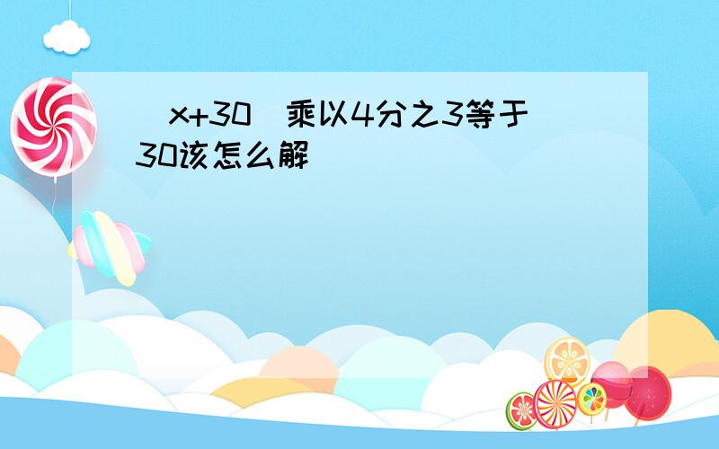 [x+30]乘以4分之3等于30该怎么解