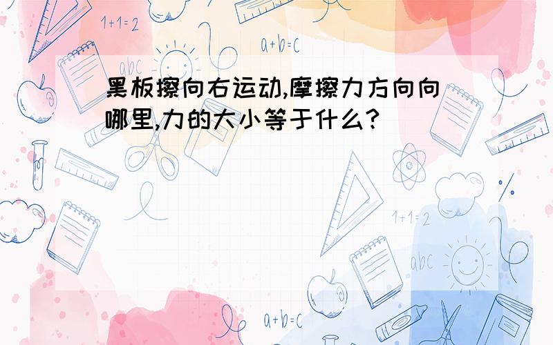 黑板擦向右运动,摩擦力方向向哪里,力的大小等于什么?