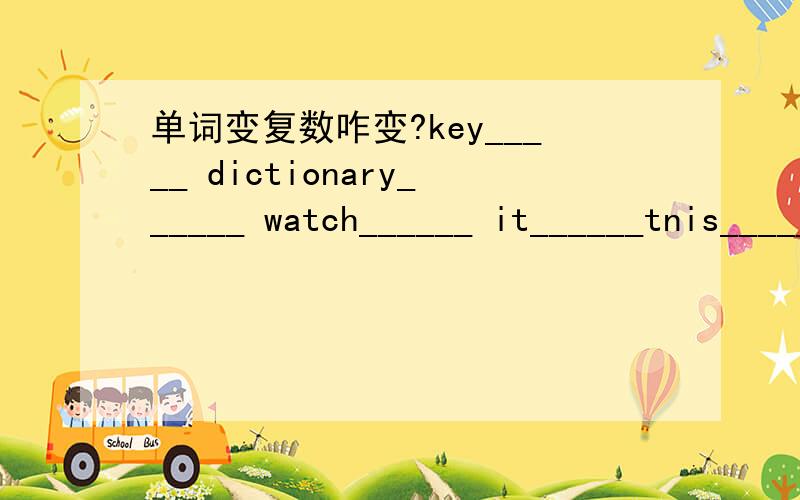 单词变复数咋变?key_____ dictionary______ watch______ it______tnis______you_______his______ he's________class_______photo________earser__________orange________card________Chinese_________that's___________my________wolf________