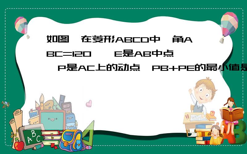 如图,在菱形ABCD中,角ABC=120°,E是AB中点,P是AC上的动点,PB+PE的最小值是根号3,求AB!      请忽略我自己加的辅助线!