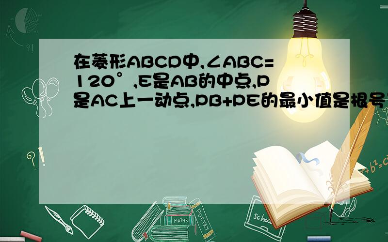 在菱形ABCD中,∠ABC=120°,E是AB的中点,P是AC上一动点,PB+PE的最小值是根号下3,求AB的值