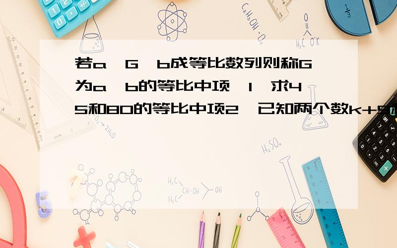 若a,G,b成等比数列则称G为a,b的等比中项,1,求45和80的等比中项2,已知两个数k+9和6-k的等比中项是2k,求k