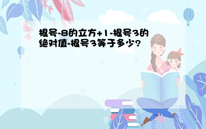 根号-8的立方+1-根号3的绝对值-根号3等于多少?