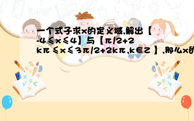 一个式子求x的定义域,解出【-4≤x≤4】与【π/2+2kπ≤x≤3π/2+2kπ,k∈Z 】,那么x的范围到底是什么?为什么?