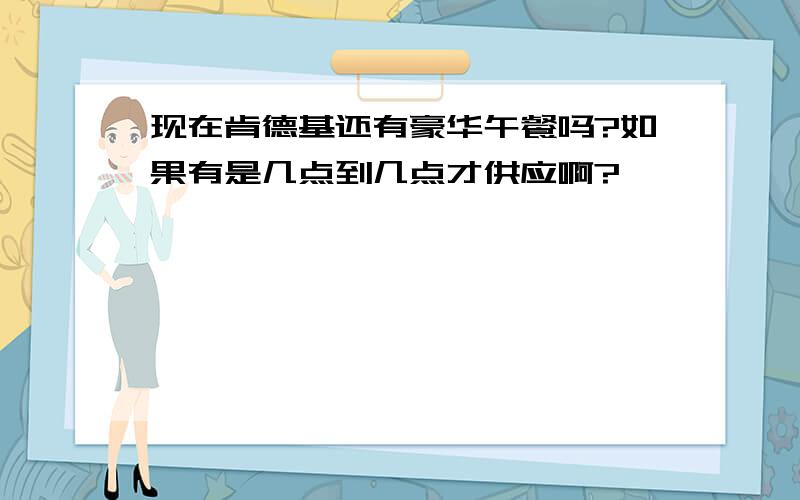 现在肯德基还有豪华午餐吗?如果有是几点到几点才供应啊?